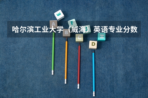 哈尔滨工业大学（威海）英语专业分数线是多少(近三年分数线一览)
