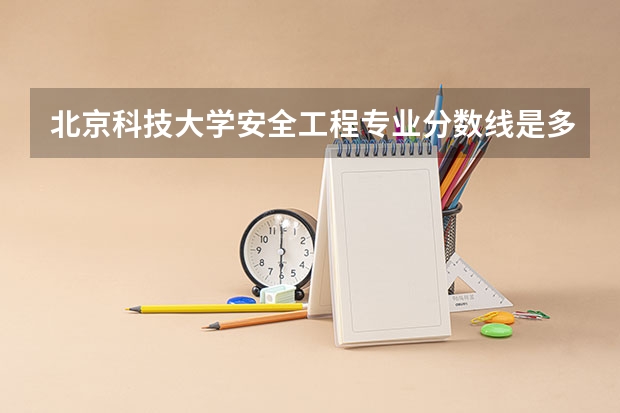 北京科技大学安全工程专业分数线是多少(近三年分数线一览)