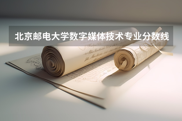 北京邮电大学数字媒体技术专业分数线是多少(近三年分数线一览)