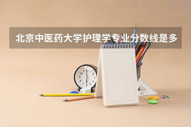 北京中医药大学护理学专业分数线是多少(近三年分数线一览)