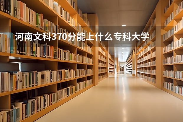 河南文科370分能上什么专科大学