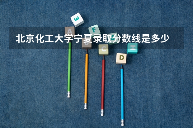 北京化工大学宁夏录取分数线是多少 招生人数是多少