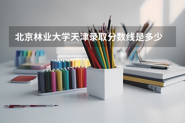 北京林业大学天津录取分数线是多少 招生人数是多少