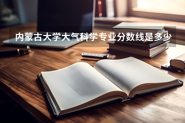 内蒙古大学大气科学专业分数线是多少(近三年分数线一览)
