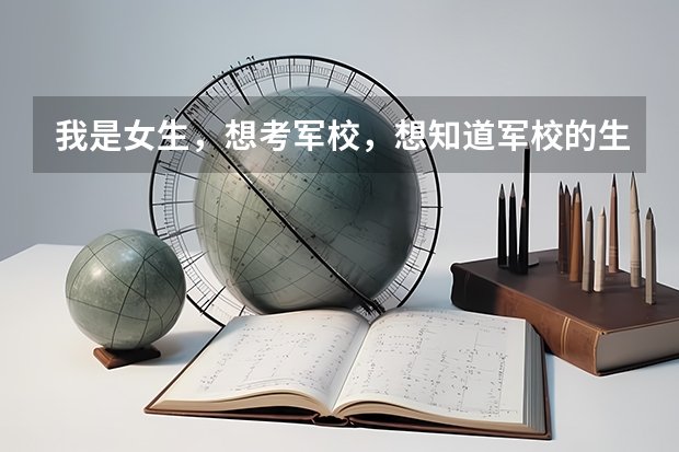 我是女生，想考军校，想知道军校的生活是什么样子的，都有什么是适合女生的专业