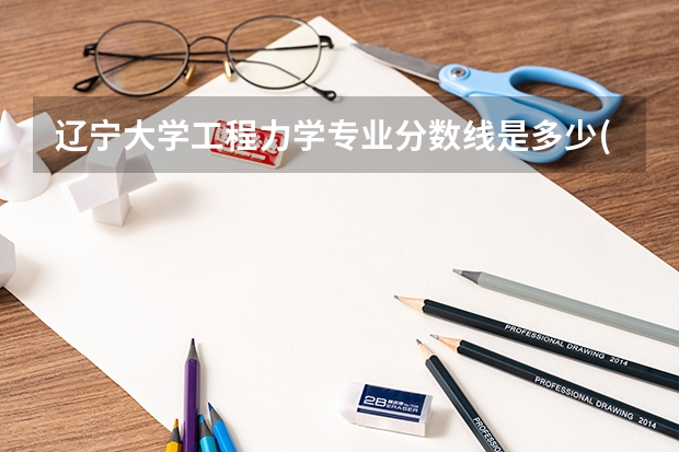 辽宁大学工程力学专业分数线是多少(近三年分数线一览)