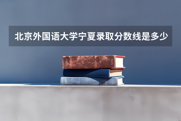 北京外国语大学宁夏录取分数线是多少 招生人数是多少