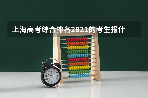 上海高考综合排名2821的考生报什么大学