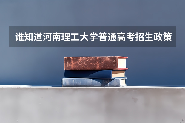 谁知道河南理工大学普通高考招生政策?最低分数线是多少