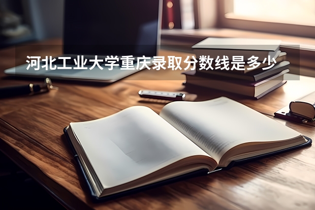 河北工业大学重庆录取分数线是多少 招生人数是多少