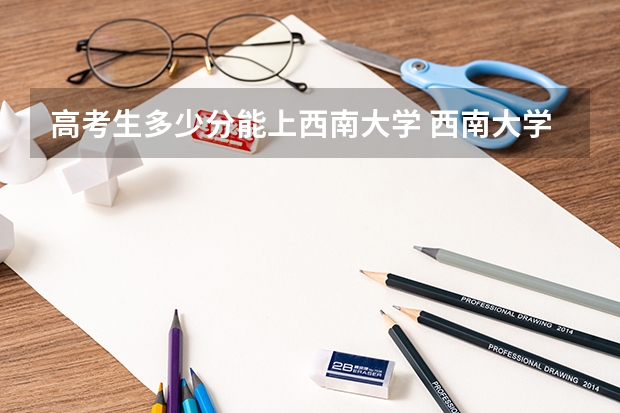 高考生多少分能上西南大学 西南大学高考录取分数线