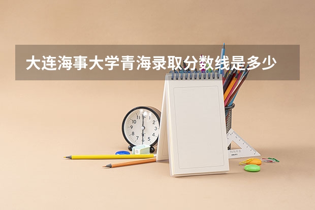 大连海事大学青海录取分数线是多少 招生人数是多少