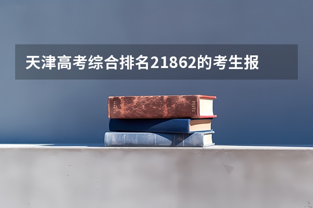 天津高考综合排名21862的考生报什么大学