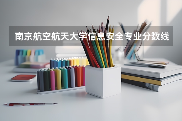 南京航空航天大学信息安全专业分数线是多少(近三年分数线一览)