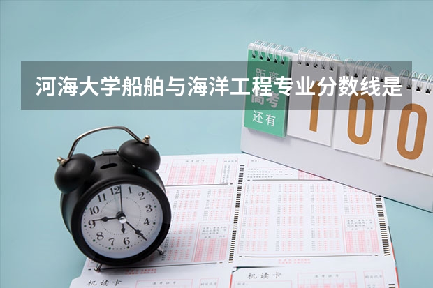 河海大学船舶与海洋工程专业分数线是多少(近三年分数线一览)