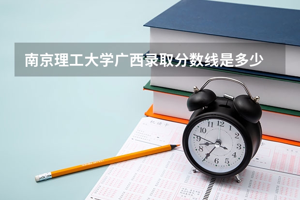 南京理工大学广西录取分数线是多少 招生人数是多少