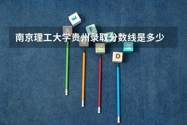 南京理工大学贵州录取分数线是多少 招生人数是多少