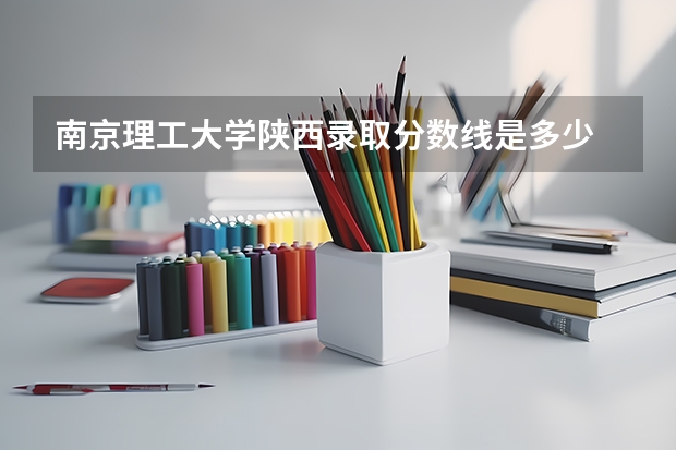 南京理工大学陕西录取分数线是多少 招生人数是多少