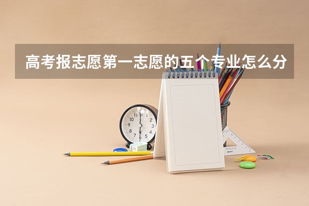 高考报志愿第一志愿的五个专业怎么分