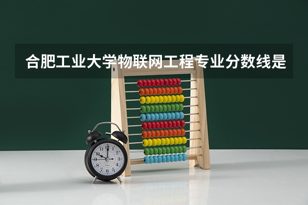 合肥工业大学物联网工程专业分数线是多少(近三年分数线一览)