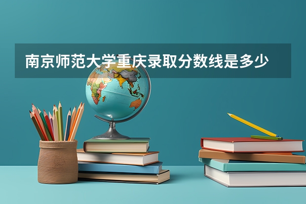 南京师范大学重庆录取分数线是多少 招生人数是多少