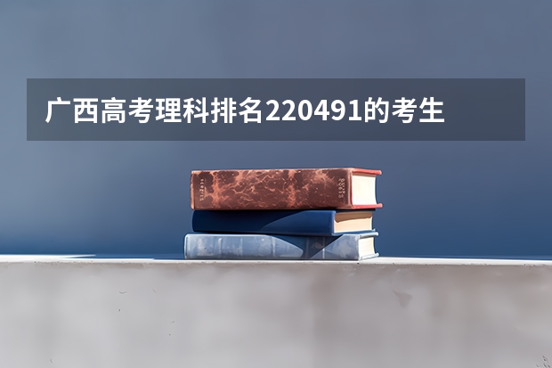 广西高考理科排名220491的考生报什么大学