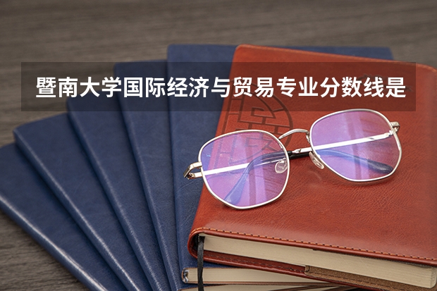 暨南大学国际经济与贸易专业分数线是多少(近三年分数线一览)