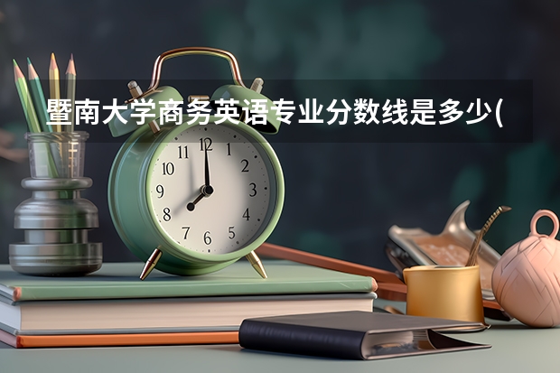 暨南大学商务英语专业分数线是多少(近三年分数线一览)