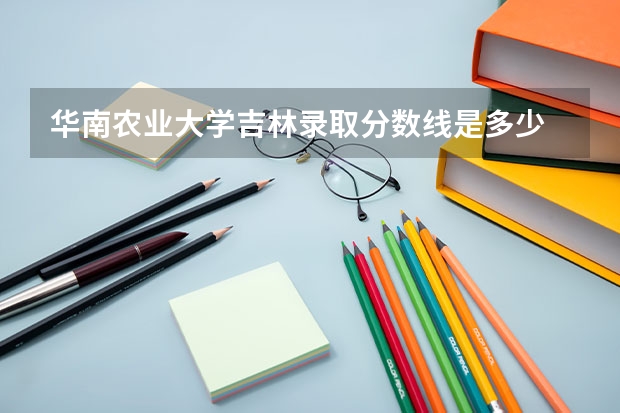 华南农业大学吉林录取分数线是多少 招生人数是多少