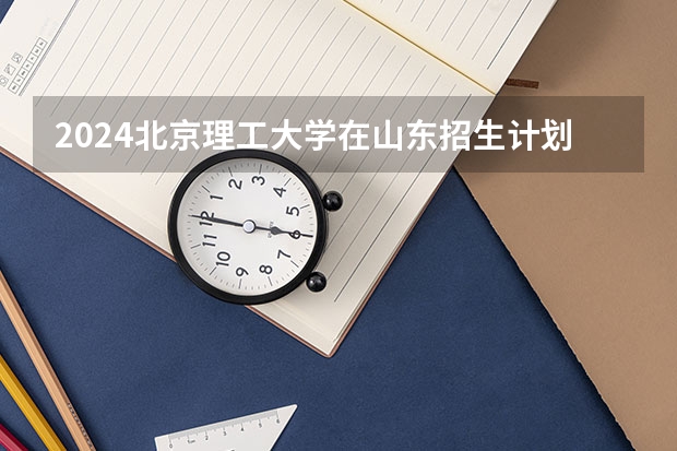 2024北京理工大学在山东招生计划表