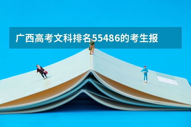 广西高考文科排名55486的考生报什么大学