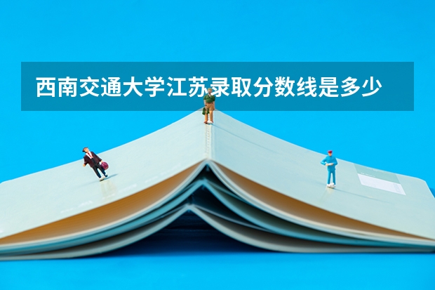 西南交通大学江苏录取分数线是多少 招生人数是多少