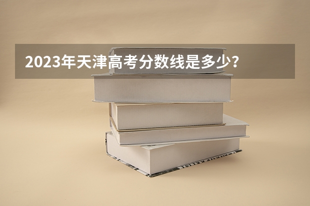 2023年天津高考分数线是多少？