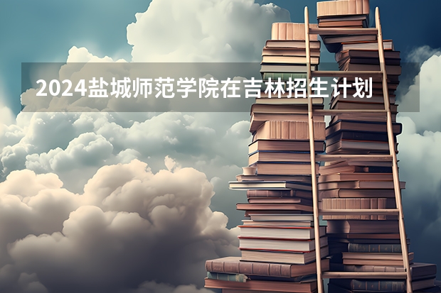 2024盐城师范学院在吉林招生计划表