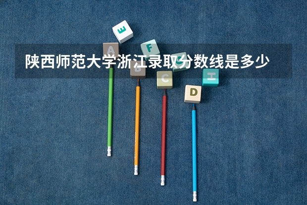 陕西师范大学浙江录取分数线是多少 招生人数是多少