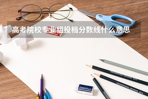 高考院校专业组投档分数线什么意思 怎么划定
