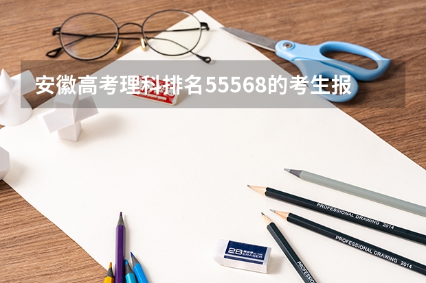 安徽高考理科排名55568的考生报什么大学
