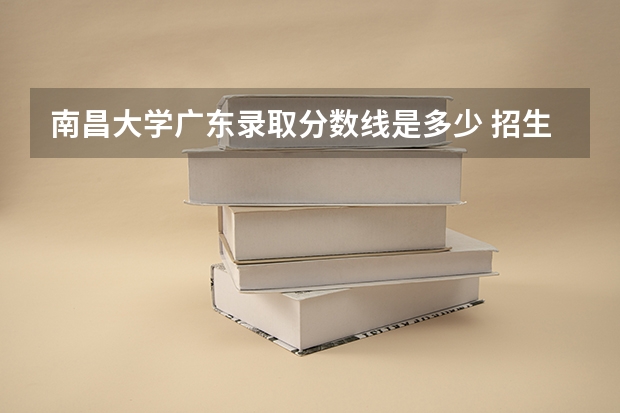 南昌大学广东录取分数线是多少 招生人数是多少