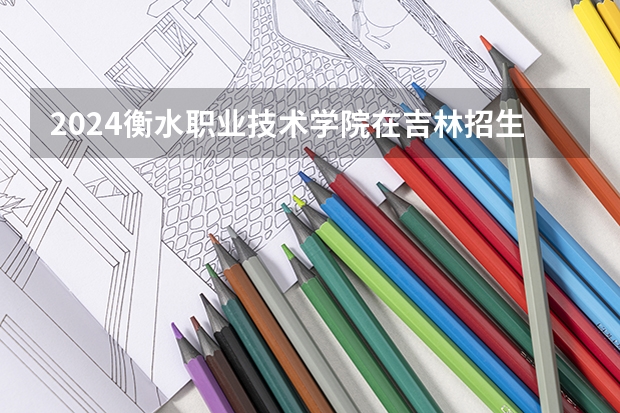 2024衡水职业技术学院在吉林招生计划表