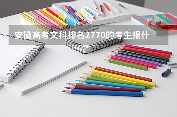 安徽高考文科排名2770的考生报什么大学