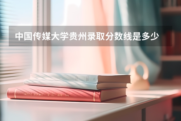 中国传媒大学贵州录取分数线是多少 招生人数是多少