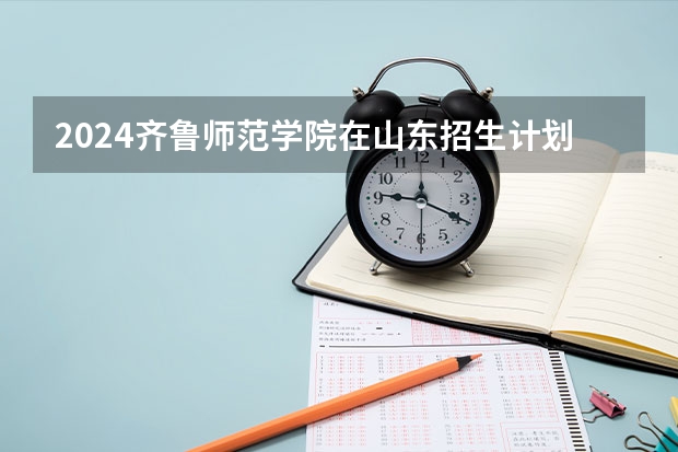 2024齐鲁师范学院在山东招生计划表