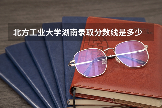 北方工业大学湖南录取分数线是多少 招生人数是多少