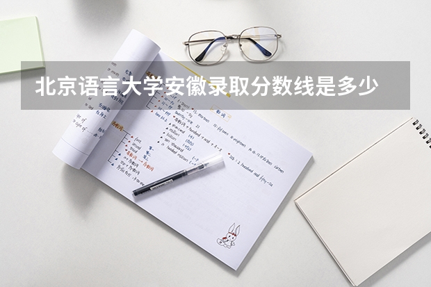 北京语言大学安徽录取分数线是多少 招生人数是多少