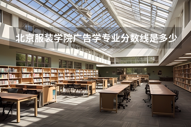 北京服装学院广告学专业分数线是多少(近三年分数线一览)