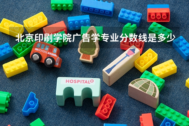 北京印刷学院广告学专业分数线是多少(近三年分数线一览)