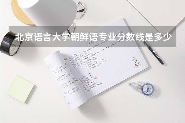 北京语言大学朝鲜语专业分数线是多少(近三年分数线一览)