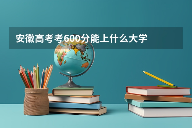 安徽高考考600分能上什么大学