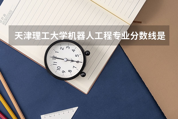 天津理工大学机器人工程专业分数线是多少(近三年分数线一览)