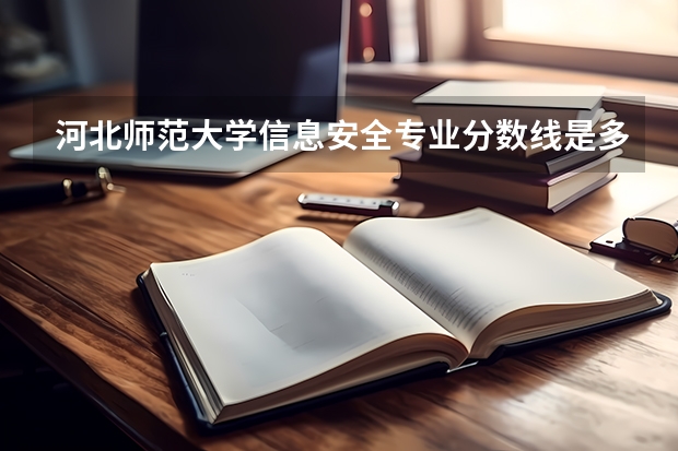 河北师范大学信息安全专业分数线是多少(近三年分数线一览)